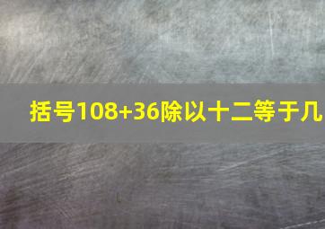 括号108+36除以十二等于几