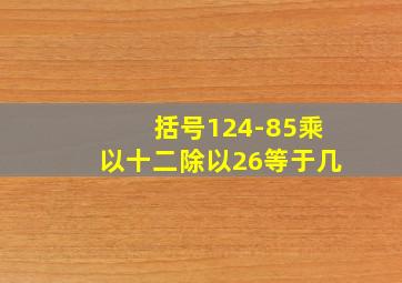 括号124-85乘以十二除以26等于几