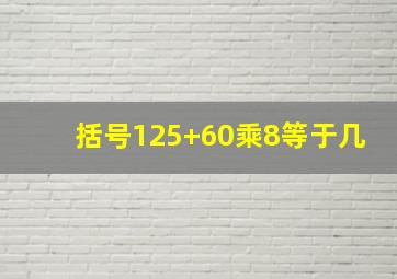 括号125+60乘8等于几