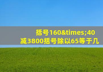 括号160×40减3800括号除以65等于几