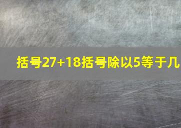 括号27+18括号除以5等于几