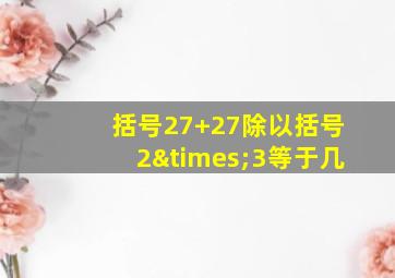 括号27+27除以括号2×3等于几