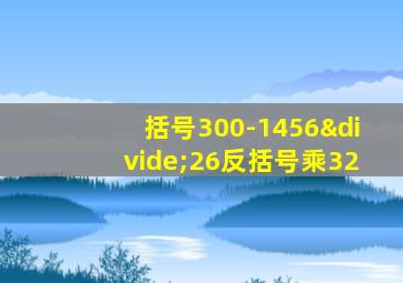 括号300-1456÷26反括号乘32