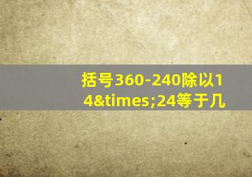 括号360-240除以14×24等于几