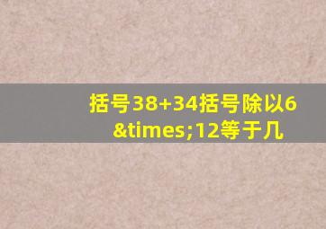 括号38+34括号除以6×12等于几