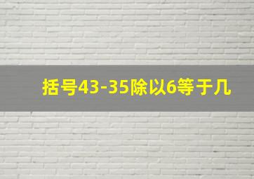 括号43-35除以6等于几