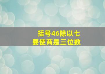 括号46除以七要使商是三位数