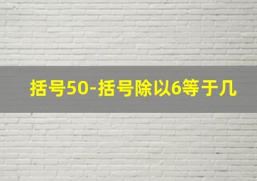 括号50-括号除以6等于几