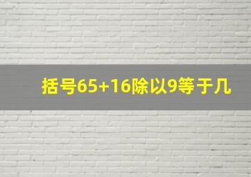 括号65+16除以9等于几