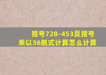 括号728-453反括号乘以36脱式计算怎么计算