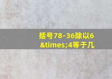 括号78-36除以6×4等于几