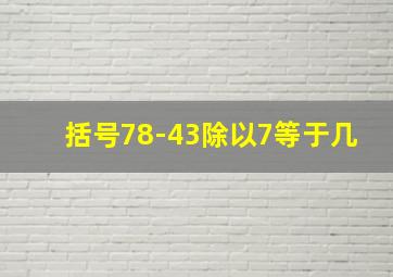 括号78-43除以7等于几