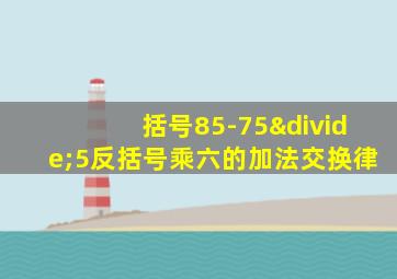 括号85-75÷5反括号乘六的加法交换律