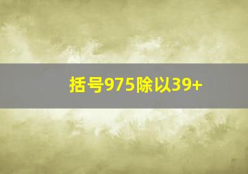 括号975除以39+