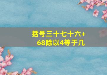 括号三十七十六+68除以4等于几