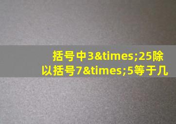 括号中3×25除以括号7×5等于几