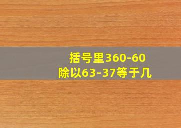 括号里360-60除以63-37等于几