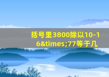 括号里3800除以10-16×77等于几