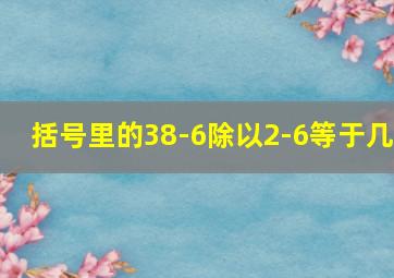 括号里的38-6除以2-6等于几