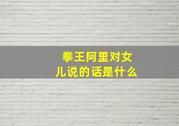 拳王阿里对女儿说的话是什么