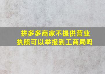 拼多多商家不提供营业执照可以举报到工商局吗