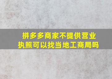 拼多多商家不提供营业执照可以找当地工商局吗