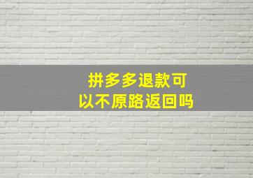 拼多多退款可以不原路返回吗