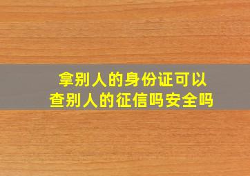 拿别人的身份证可以查别人的征信吗安全吗