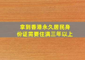 拿到香港永久居民身份证需要住满三年以上