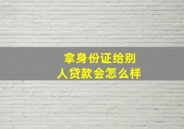 拿身份证给别人贷款会怎么样