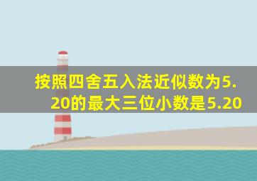 按照四舍五入法近似数为5.20的最大三位小数是5.20