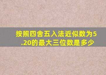 按照四舍五入法近似数为5.20的最大三位数是多少