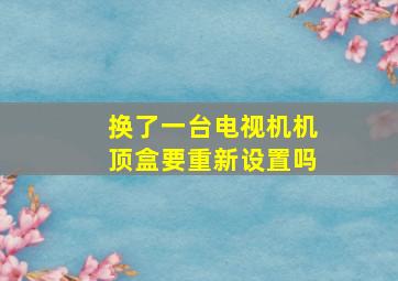 换了一台电视机机顶盒要重新设置吗