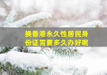 换香港永久性居民身份证需要多久办好呢