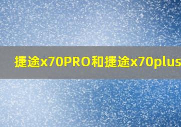 捷途x70PRO和捷途x70plus区别