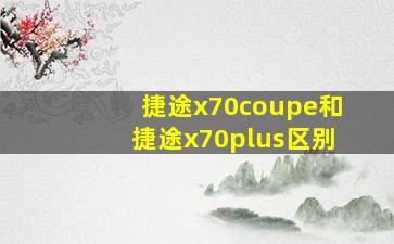 捷途x70coupe和捷途x70plus区别