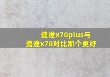 捷途x70plus与捷途x70对比那个更好