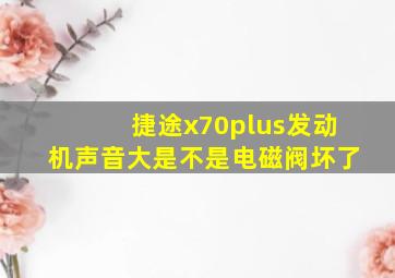 捷途x70plus发动机声音大是不是电磁阀坏了