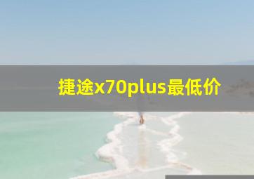 捷途x70plus最低价