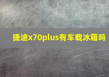 捷途x70plus有车载冰箱吗