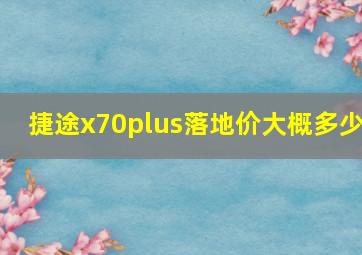 捷途x70plus落地价大概多少