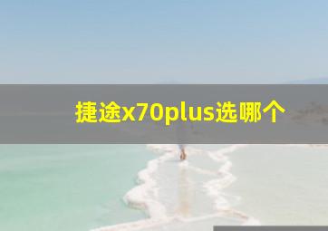 捷途x70plus选哪个