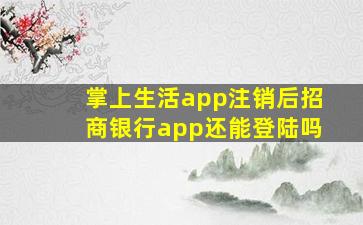 掌上生活app注销后招商银行app还能登陆吗