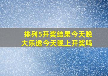 排列5开奖结果今天晚大乐透今天晚上开奖吗