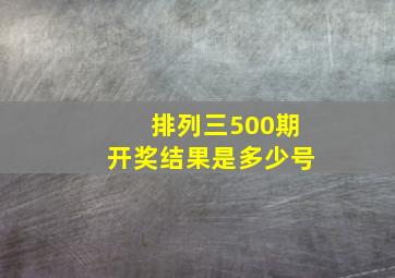 排列三500期开奖结果是多少号