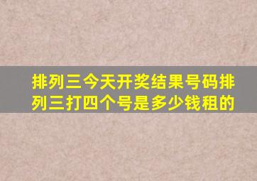 排列三今天开奖结果号码排列三打四个号是多少钱租的