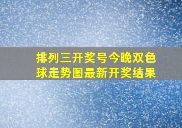 排列三开奖号今晚双色球走势图最新开奖结果