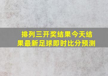 排列三开奖结果今天结果最新足球即时比分预测