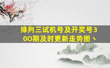 排列三试机号及开奖号30O期及时更新走势图丶