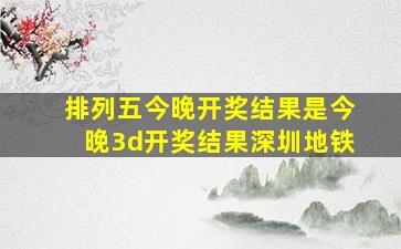 排列五今晚开奖结果是今晚3d开奖结果深圳地铁